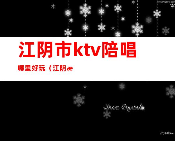 江阴市ktv陪唱哪里好玩（江阴最好的KTV）