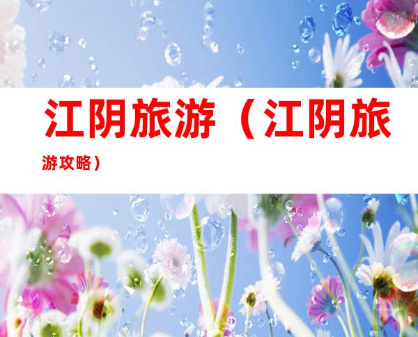 江阴旅游(江阴旅游攻略)