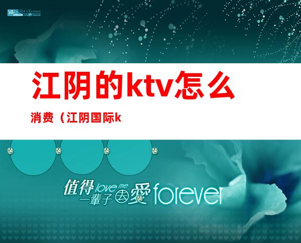 江阴的ktv怎么消费(江阴国际ktv包厢多少钱)