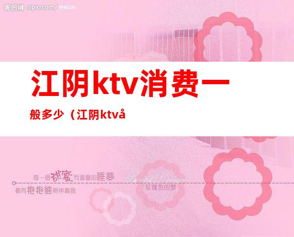 江阴ktv消费一般多少(江阴ktv关门了吗)