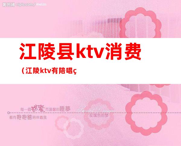 江陵县ktv消费(江陵ktv有陪唱的吗?)