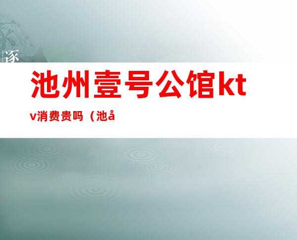 池州壹号公馆ktv消费贵吗(池州一号公馆ktv消费多少)