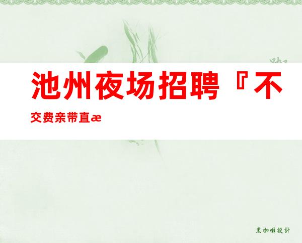 池州夜场招聘『不交费亲带直接上班』