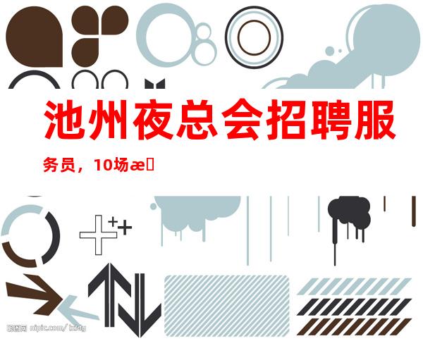 池州夜总会招聘服务员,10场招聘,身高1.60以上