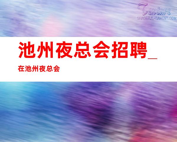 池州夜总会招聘_在池州夜总会工作的好处和弊端