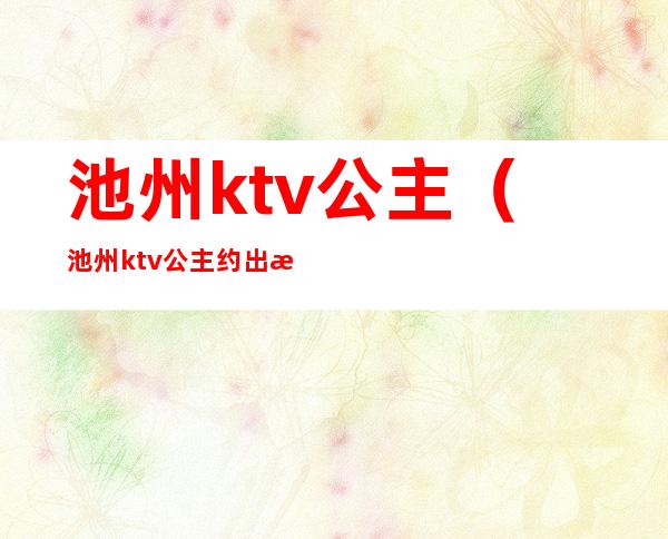 池州ktv公主(池州ktv公主约出来多少钱)