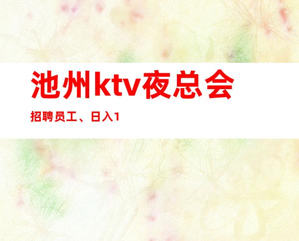 池州ktv夜总会招聘员工、日入10、靠谱场所