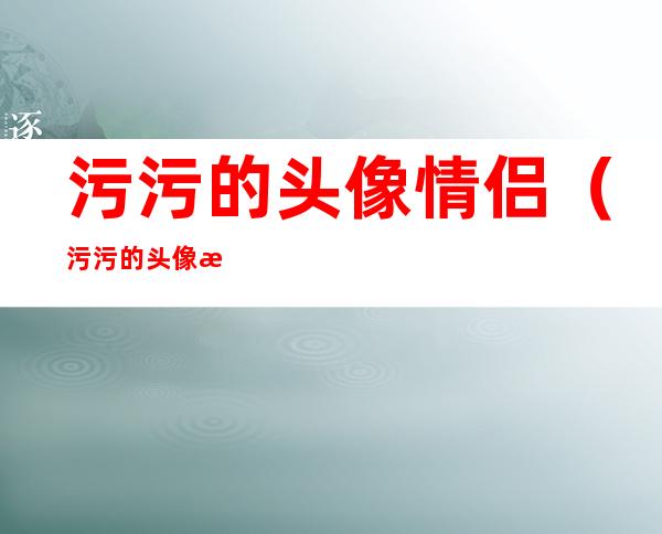 污污的头像情侣(污污的头像情侣真人)