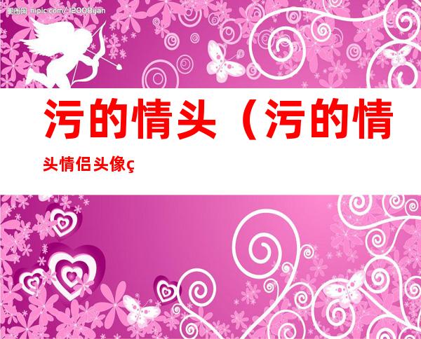 污的情头(污的情头情侣头像真人)