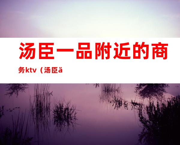 汤臣一品附近的商务ktv(汤臣一品区域)