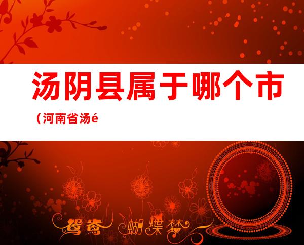 汤阴县属于哪个市(河南省汤阴县是属于哪个市)