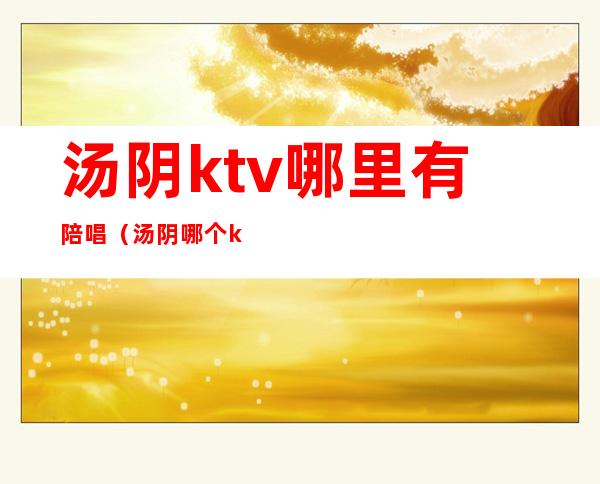 汤阴ktv哪里有陪唱（汤阴哪个ktv有公主）