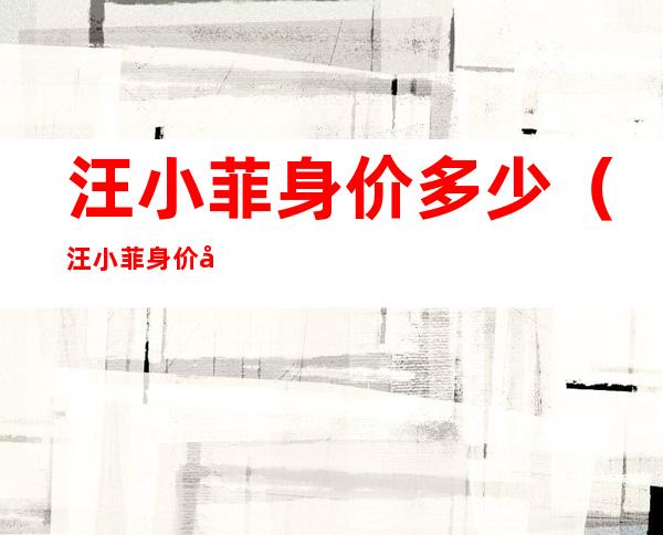汪小菲身价多少（汪小菲身价多少美元）