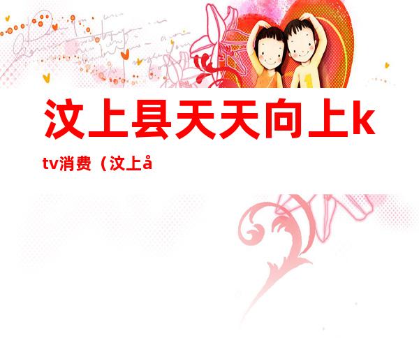 汶上县天天向上ktv消费(汶上县天天向上ktv消费多少钱)
