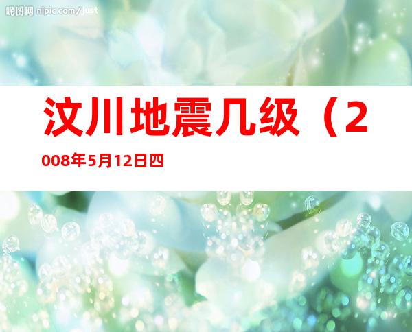 汶川地震几级（2008年5月12日四川汶川地震几级）