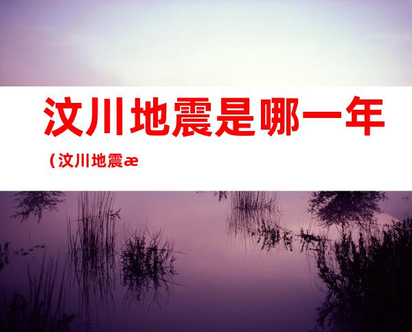 汶川地震是哪一年(汶川地震是哪一年几级)
