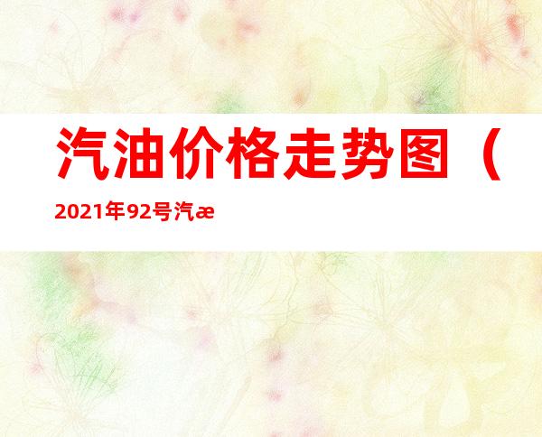汽油价格走势图(2021年92号汽油价格走势图)