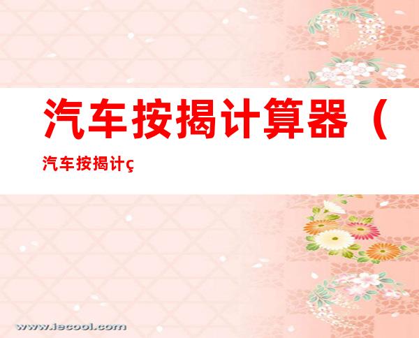 汽车按揭计算器(汽车按揭计算器2021最新版)