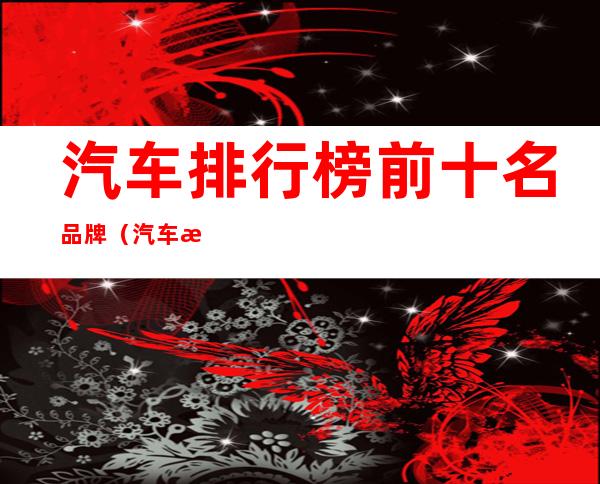 汽车排行榜前十名品牌(汽车排行榜前十名品牌价格)