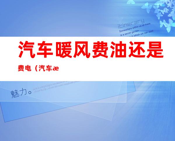 汽车暖风费油还是费电(汽车暖风费油么)