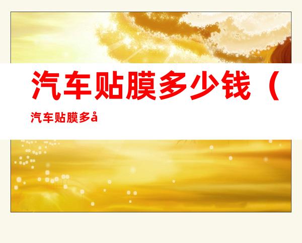 汽车贴膜多少钱(汽车贴膜多少钱一个月)