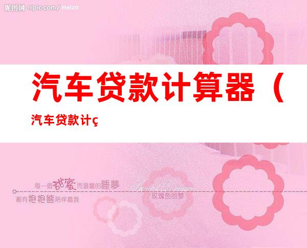 汽车贷款计算器(汽车贷款计算器公式)