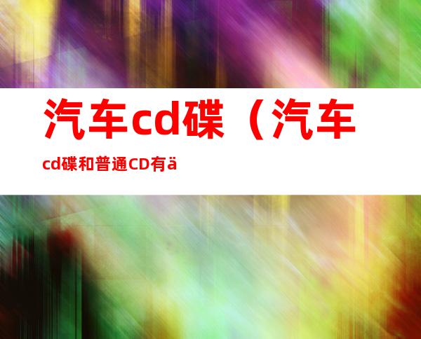 汽车cd碟（汽车cd碟和普通CD有什么不同）