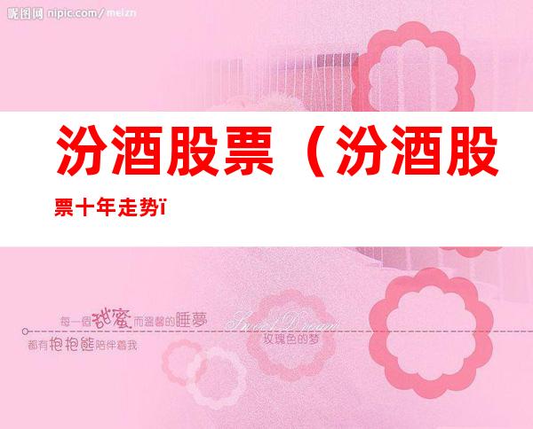 汾酒股票(汾酒股票十年走势)