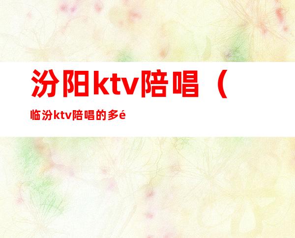 汾阳ktv陪唱(临汾ktv陪唱的多钱)