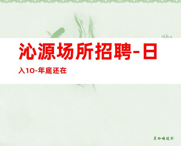 沁源场所招聘-日入1O-年底还在找场所吗