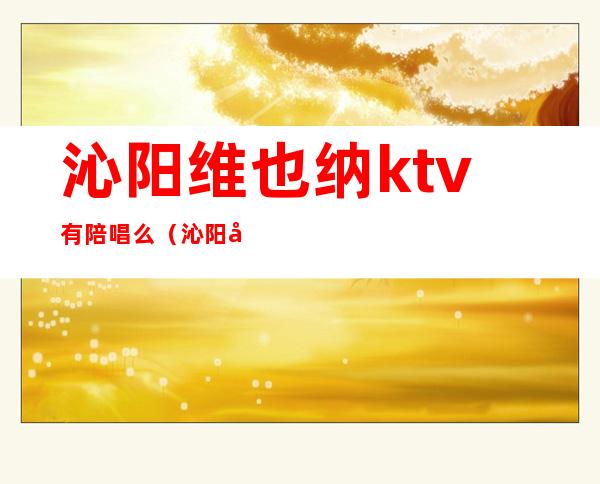 沁阳维也纳ktv有陪唱么(沁阳哪个ktv有陪唱)