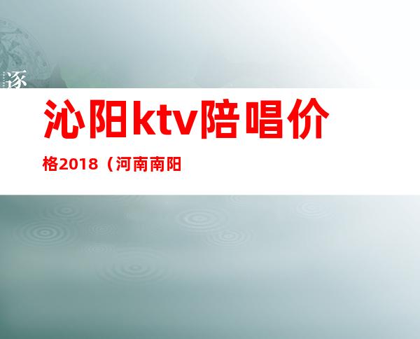 沁阳ktv陪唱价格2018(河南南阳ktv陪唱多少钱一晚)