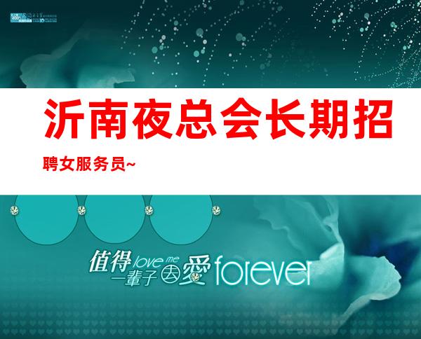 沂南夜总会长期招聘女服务员~~急招中/急缺中