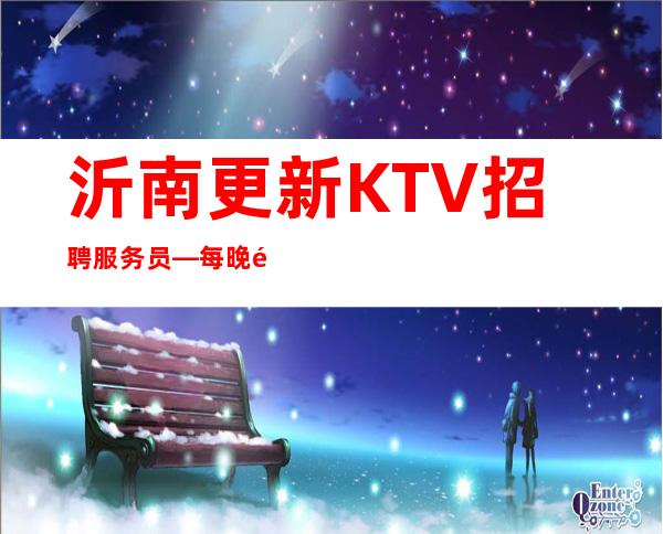 沂南更新KTV招聘服务员—每晚都缺人—不愁工作