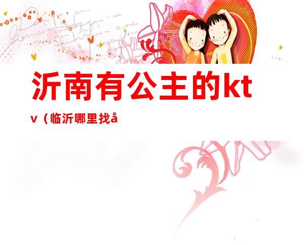 沂南有公主的ktv(临沂哪里找公主)