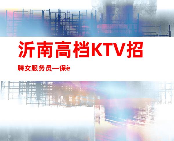 沂南高档KTV招聘女服务员—保证90%—赚轻松