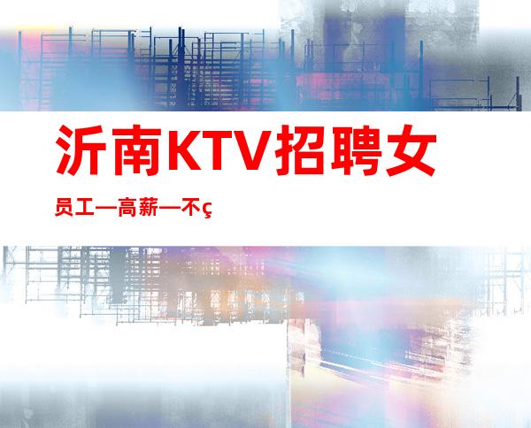 沂南KTV招聘女员工—/高薪—不用服装