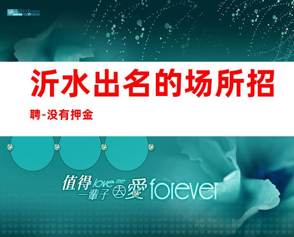 沂水出名的场所招聘-没有押金-壹仟起大量招人