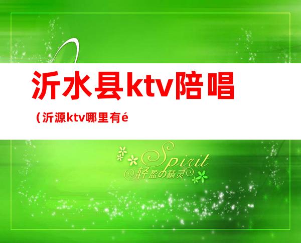 沂水县ktv陪唱(沂源ktv哪里有陪唱的)