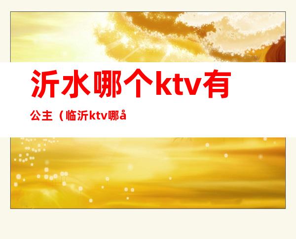 沂水哪个ktv有公主(临沂ktv哪家有公主)