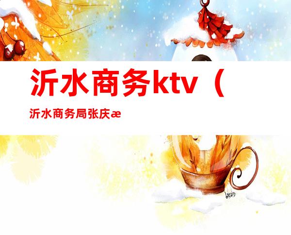 沂水商务ktv(沂水商务局张庆杰)