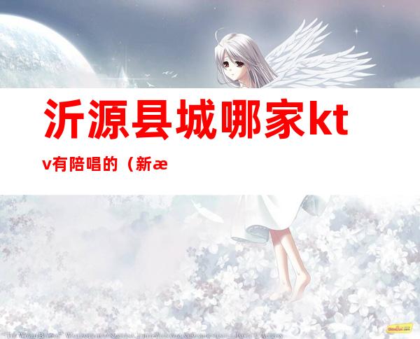 沂源县城哪家ktv有陪唱的(新沂哪个ktv有陪唱)