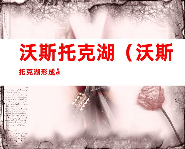 沃斯托克湖(沃斯托克湖形成原因)