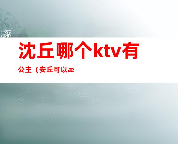 沈丘哪个ktv有公主(安丘可以找公主的KTV)
