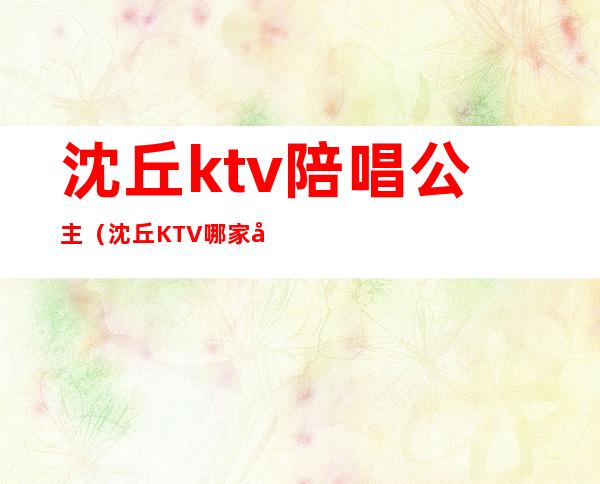沈丘ktv陪唱公主(沈丘KTV哪家公主漂亮)