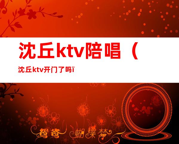 沈丘ktv陪唱(沈丘ktv开门了吗)