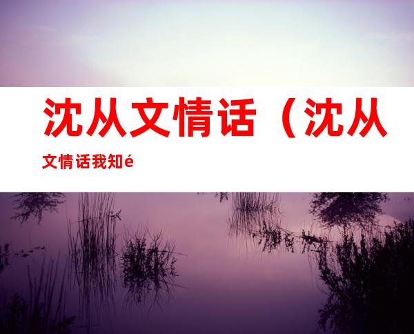 沈从文情话(沈从文情话我知道你会来)