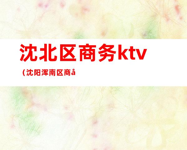 沈北区商务ktv（沈阳浑南区商务局）