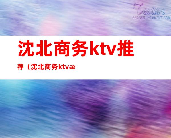 沈北商务ktv推荐（沈北商务ktv推荐哪家）