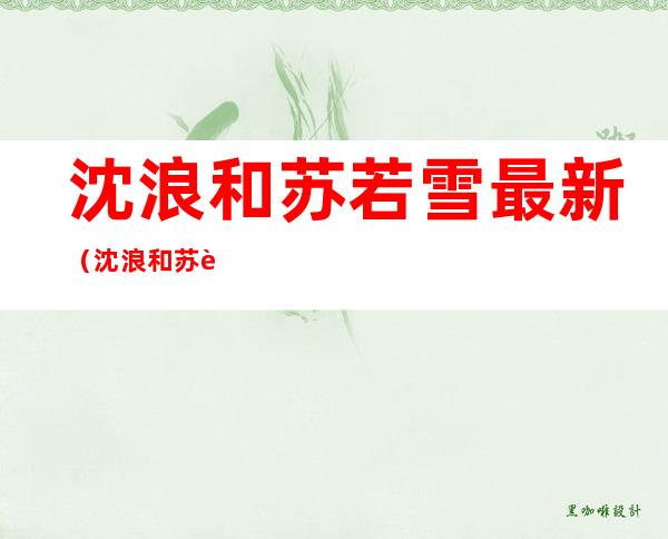 沈浪和苏若雪最新（沈浪和苏若雪最新篇章大结局）